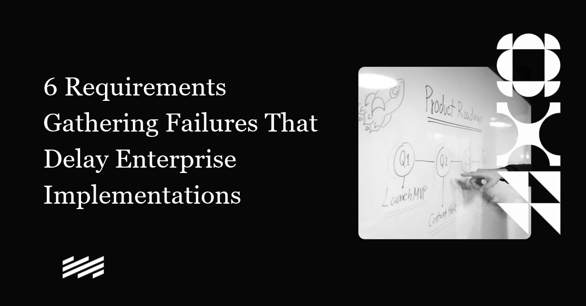 6 Requirements Gathering Failures That Delay Enterprise Implementations