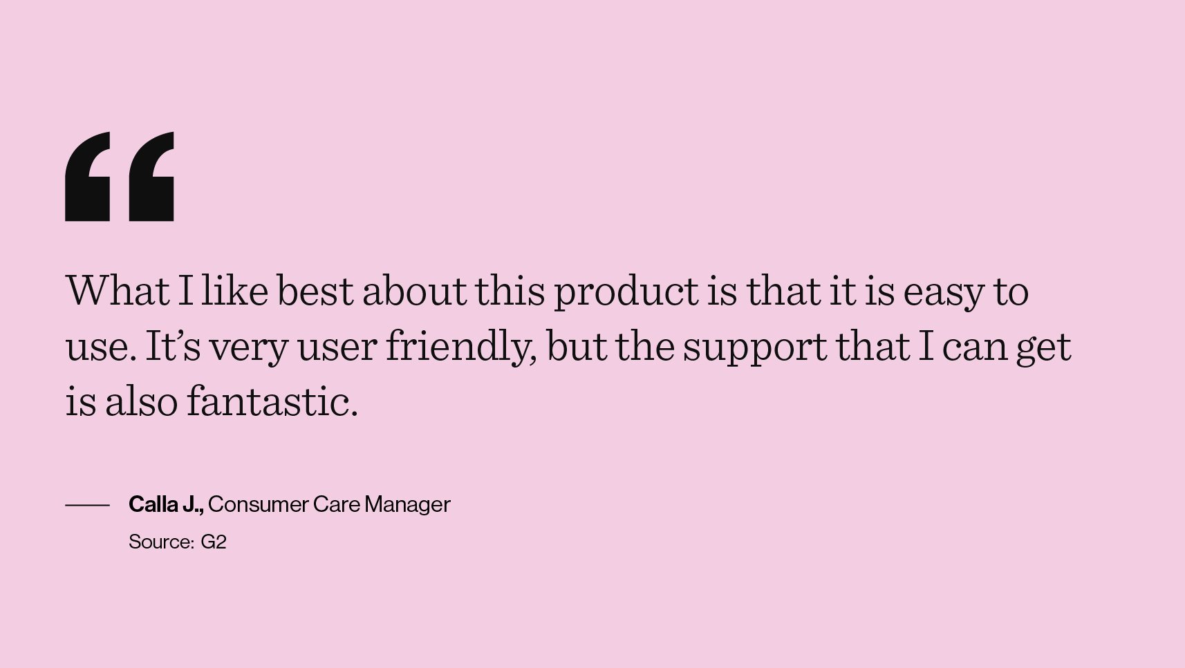 A quote pulled from the G2.com reviews. The quote reads, "What I like best about this product is that it is easy to use. It's very user friendly, but the support that I can get is also fantastic." - Calla J., Consumer Care Manager